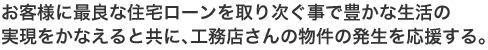 お客様に最良な住宅ローンを取り次ぐ事で豊かな生活の実現をかなえると共に、工務店さんの物件の発生を応援する。