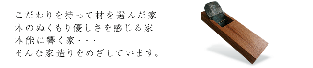 こだわりを持って材を選んだ家木のぬくもり優しさを感じる家本能に響く家・・・そんな家造りをめざしています。